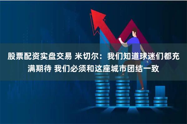 股票配资实盘交易 米切尔：我们知道球迷们都充满期待 我们必须和这座城市团结一致