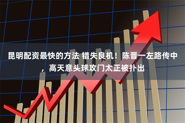 昆明配资最快的方法 错失良机！陈晋一左路传中，高天意头球攻门太正被扑出