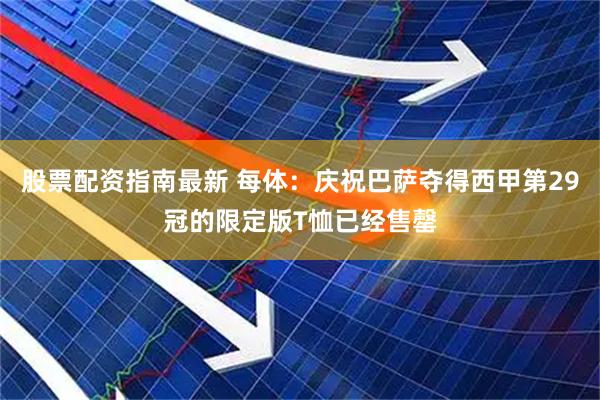 股票配资指南最新 每体：庆祝巴萨夺得西甲第29冠的限定版T恤已经售罄