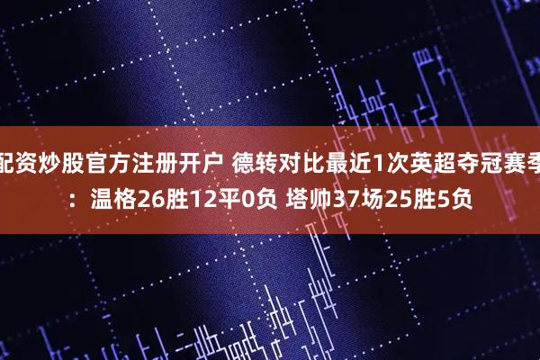 配资炒股官方注册开户 德转对比最近1次英超夺冠赛季：温格26胜12平0负 塔帅37场25胜5负