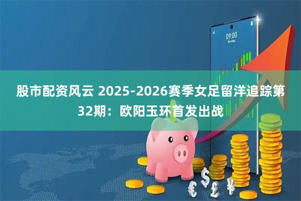 股市配资风云 2025-2026赛季女足留洋追踪第32期：欧阳玉环首发出战