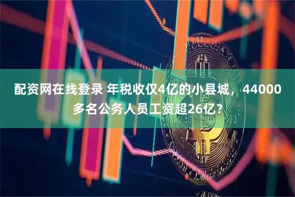 配资网在线登录 年税收仅4亿的小县城，44000多名公务人员工资超26亿？
