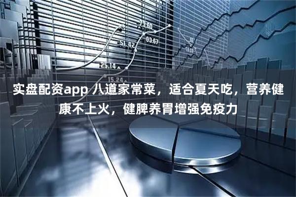 实盘配资app 八道家常菜，适合夏天吃，营养健康不上火，健脾养胃增强免疫力