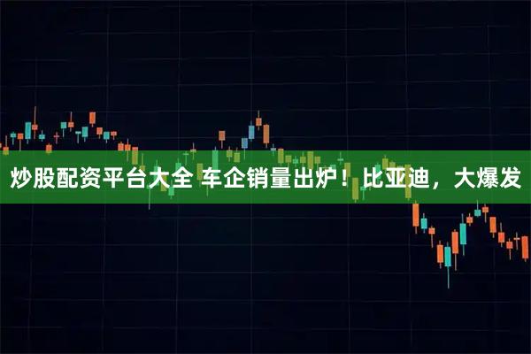 炒股配资平台大全 车企销量出炉！比亚迪，大爆发