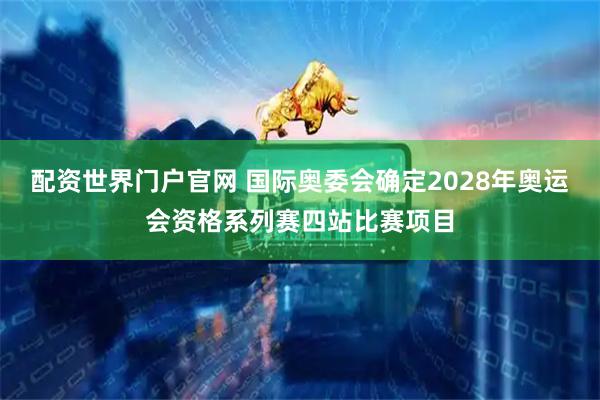 配资世界门户官网 国际奥委会确定2028年奥运会资格系列赛四站比赛项目