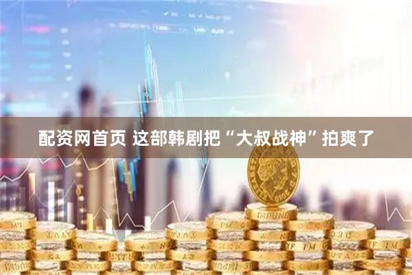 配资网首页 这部韩剧把“大叔战神”拍爽了