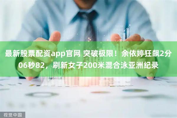 最新股票配资app官网 突破极限！余依婷狂飙2分06秒82，刷新女子200米混合泳亚洲纪录