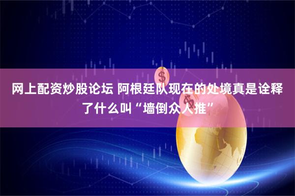 网上配资炒股论坛 阿根廷队现在的处境真是诠释了什么叫“墙倒众人推”