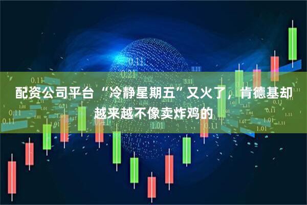 配资公司平台 “冷静星期五”又火了，肯德基却越来越不像卖炸鸡的